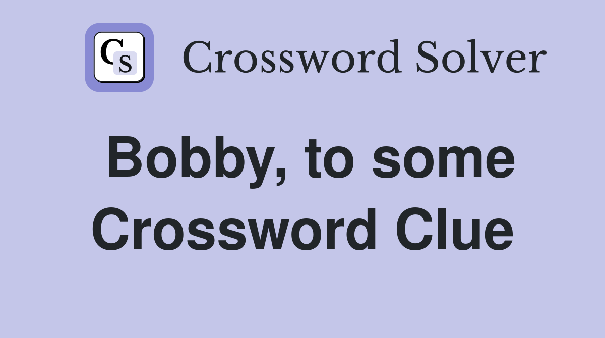 Bobby, to some Crossword Clue Answers Crossword Solver
